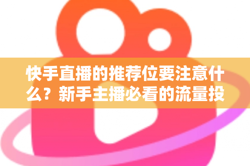 快手直播的推荐位要注意什么？新手主播必看的流量投放全攻略