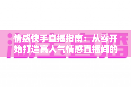 情感快手直播指南：从零开始打造高人气情感直播间的实战攻略