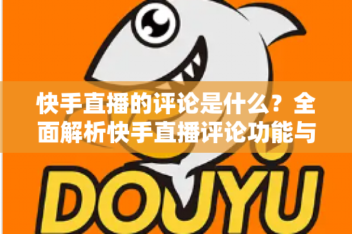 快手直播的评论是什么？全面解析快手直播评论功能与运营技巧