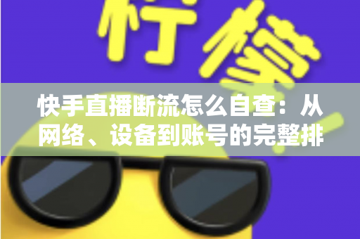 快手直播断流怎么自查:从网络、设备到账号的完整排查指南 快手直播断流怎么自查:从网络、设备到账号的完整排查指南