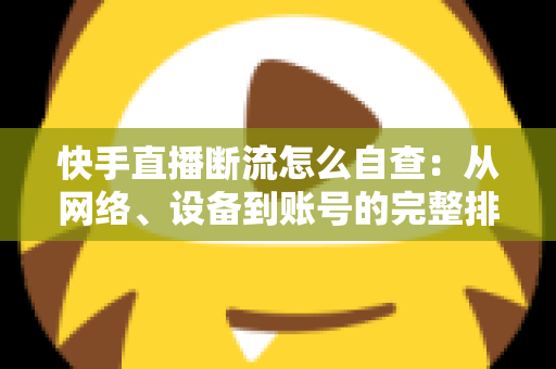 快手直播断流怎么自查:从网络、设备到账号的完整排查指南 快手直播断流怎么自查:从网络、设备到账号的完整排查指南