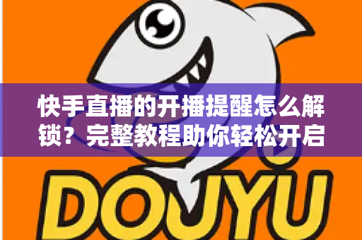 快手直播的开播提醒怎么解锁?完整教程助你轻松开启直播通知功能 快手直播的开播提醒怎么解锁?完整教程助你轻松开启直播通知功能