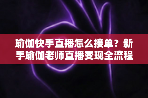 瑜伽快手直播怎么接单？新手瑜伽老师直播变现全流程实战指南