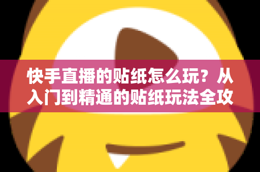 快手直播的贴纸怎么玩？从入门到精通的贴纸玩法全攻略，让你的直播间人气翻倍