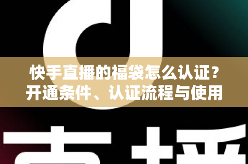 快手直播的福袋怎么认证？开通条件、认证流程与使用技巧全解析
