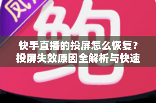 快手直播的投屏怎么恢复?投屏失效原因全解析与快速修复实用指南 快手直播的投屏怎么恢复?投屏失效原因全解析与快速修复实用指南