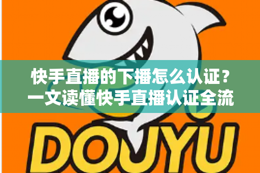 快手直播的下播怎么认证？一文读懂快手直播认证全流程与下播后操作指南