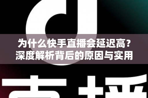 为什么快手直播会延迟高?深度解析背后的原因与实用解决方案 为什么快手直播会延迟高?深度解析背后的原因与实用解决方案