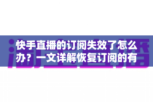 快手直播的订阅失效了怎么办?一文详解恢复订阅的有效方法与预防技巧 快手直播的订阅失效了怎么办?一文详解恢复订阅的有效方法与预防技巧