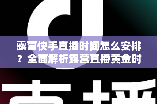 露营快手直播时间怎么安排?全面解析露营直播黄金时段规划指南 露营快手直播时间怎么安排?全面解析露营直播黄金时段规划指南