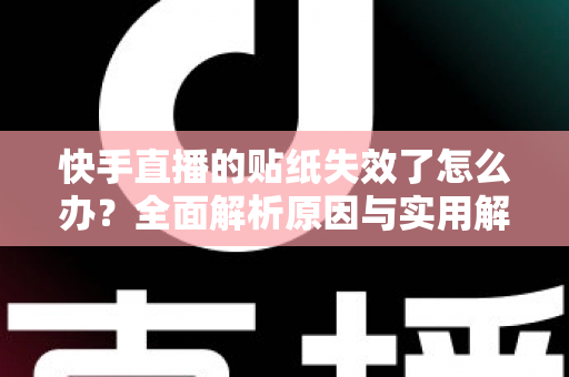 快手直播的贴纸失效了怎么办？全面解析原因与实用解决技巧指南
