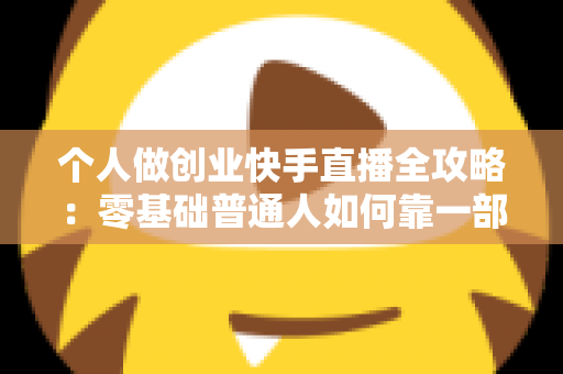 个人做创业快手直播全攻略：零基础普通人如何靠一部手机实现电商变现梦想