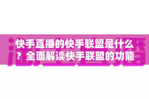 快手直播的快手联盟是什么?全面解读快手联盟的功能、玩法与变现机会 快手直播的快手联盟是什么?全面解读快手联盟的功能、玩法与变现机会