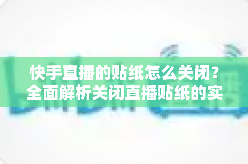 快手直播的贴纸怎么关闭？全面解析关闭直播贴纸的实用方法与常见问题