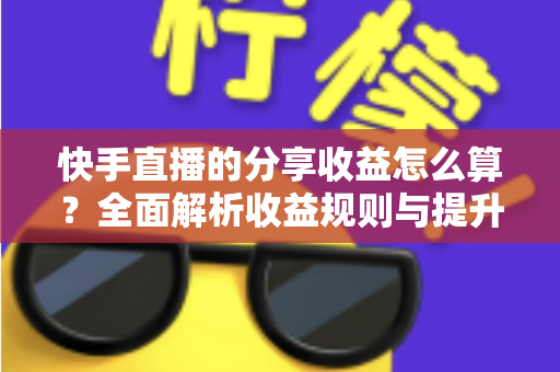 快手直播的分享收益怎么算?全面解析收益规则与提升技巧 快手直播的分享收益怎么算?全面解析收益规则与提升技巧