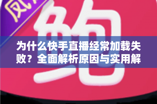 为什么快手直播经常加载失败？全面解析原因与实用解决方案指南