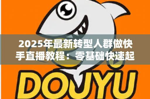 2025年最新转型人群做快手直播教程：零基础快速起号的完整实战指南