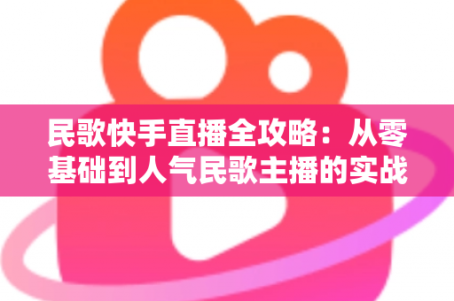 民歌快手直播全攻略：从零基础到人气民歌主播的实战宝典