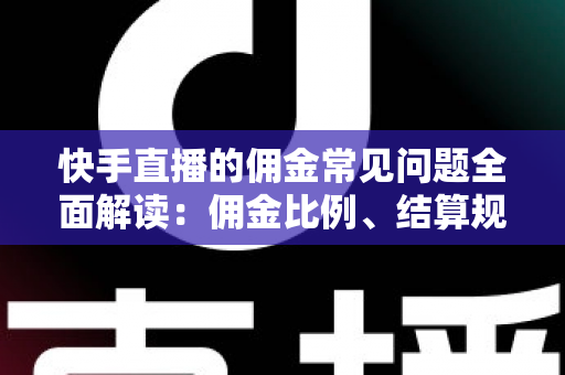 快手直播的佣金常见问题全面解读：佣金比例、结算规则与提现技巧一文看懂