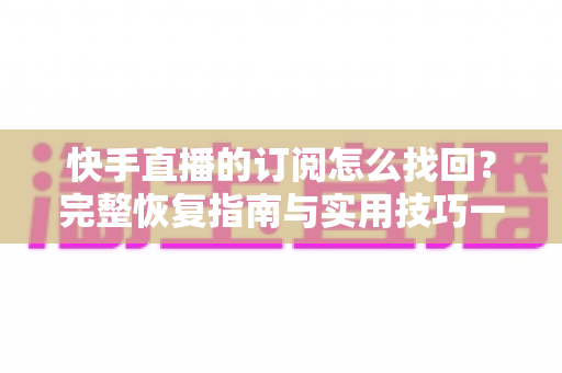 快手直播的订阅怎么找回?完整恢复指南与实用技巧一网打尽 快手直播的订阅怎么找回?完整恢复指南与实用技巧一网打尽