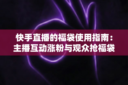 快手直播的福袋使用指南：主播互动涨粉与观众抢福袋的完整攻略