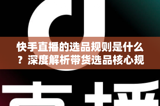 快手直播的选品规则是什么?深度解析带货选品核心规范与实战技巧 快手直播的选品规则是什么?深度解析带货选品核心规范与实战技巧