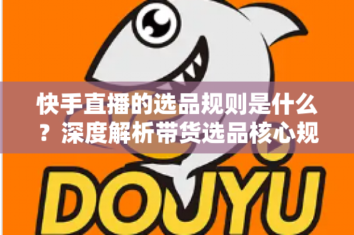 快手直播的选品规则是什么？深度解析带货选品核心规范与实战技巧