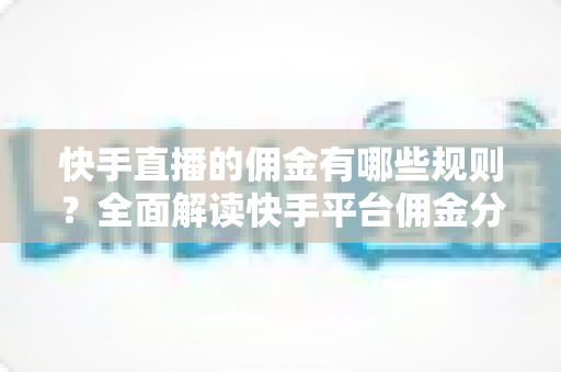 快手直播的佣金有哪些规则？全面解读快手平台佣金分成、结算与提现机制