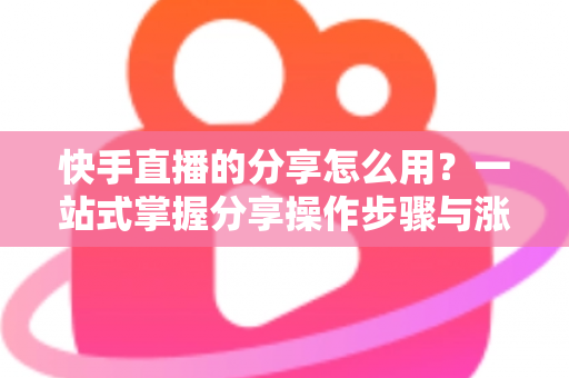 快手直播的分享怎么用?一站式掌握分享操作步骤与涨粉实战技巧 快手直播的分享怎么用?一站式掌握分享操作步骤与涨粉实战技巧