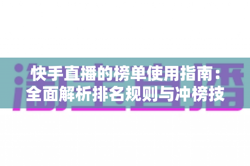 快手直播的榜单使用指南：全面解析排名规则与冲榜技巧，助你快速提升直播间人气