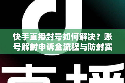 快手直播封号如何解决？账号解封申诉全流程与防封实用指南