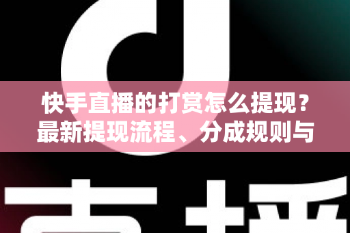 快手直播的打赏怎么提现?最新提现流程、分成规则与常见问题全解析 快手直播的打赏怎么提现?最新提现流程、分成规则与常见问题全解析