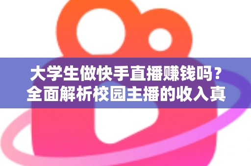 大学生做快手直播赚钱吗？全面解析校园主播的收入真相与实操指南