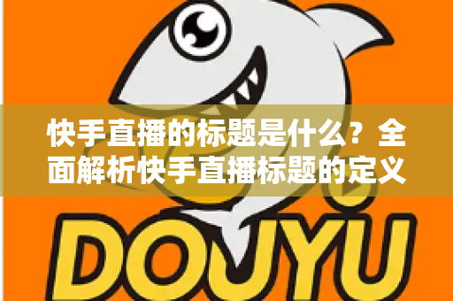 快手直播的标题是什么？全面解析快手直播标题的定义、设置方法与优化技巧