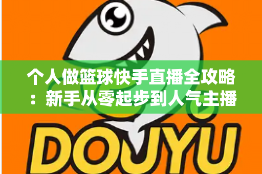 个人做篮球快手直播全攻略:新手从零起步到人气主播的实战指南 个人做篮球快手直播全攻略:新手从零起步到人气主播的实战指南