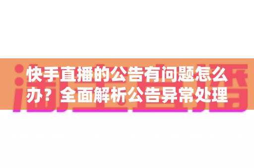 快手直播的公告有问题怎么办？全面解析公告异常处理方法与实用解决方案