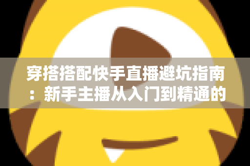 穿搭搭配快手直播避坑指南:新手主播从入门到精通的实用攻略全解析 穿搭搭配快手直播避坑指南:新手主播从入门到精通的实用攻略全解析