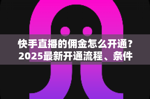 快手直播的佣金怎么开通?2025最新开通流程、条件与变现攻略全解析 快手直播的佣金怎么开通?2025最新开通流程、条件与变现攻略全解析