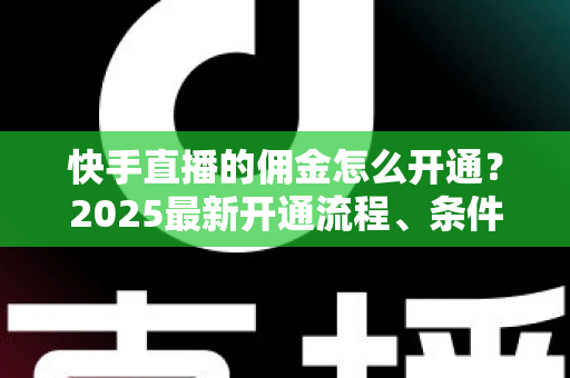 快手直播的佣金怎么开通?2025最新开通流程、条件与变现攻略全解析 快手直播的佣金怎么开通?2025最新开通流程、条件与变现攻略全解析