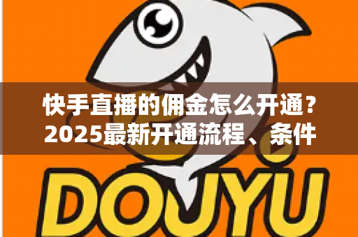 快手直播的佣金怎么开通？2025最新开通流程、条件与变现攻略全解析