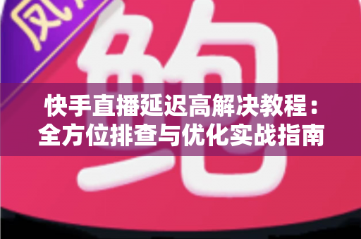 快手直播延迟高解决教程：全方位排查与优化实战指南，让你的直播画面秒级同步