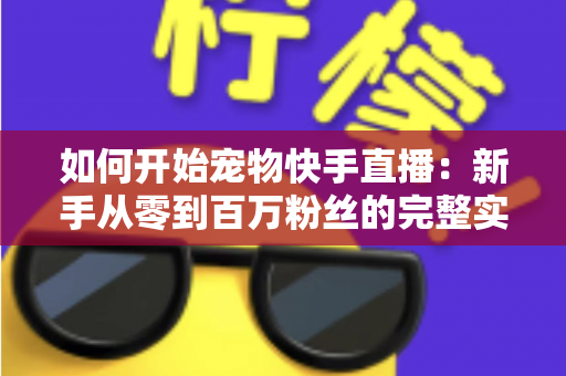 如何开始宠物快手直播：新手从零到百万粉丝的完整实战指南