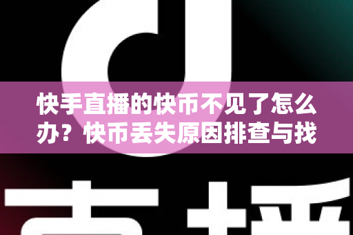 快手直播的快币不见了怎么办？快币丢失原因排查与找回全攻略