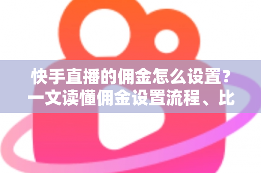 快手直播的佣金怎么设置?一文读懂佣金设置流程、比例技巧与常见问题 快手直播的佣金怎么设置?一文读懂佣金设置流程、比例技巧与常见问题
