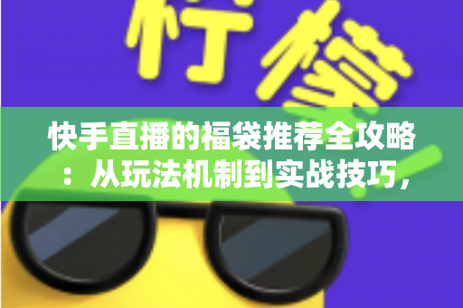 快手直播的福袋推荐全攻略：从玩法机制到实战技巧，助你轻松玩转直播间福利
