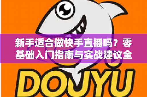 新手适合做快手直播吗?零基础入门指南与实战建议全解析 新手适合做快手直播吗?零基础入门指南与实战建议全解析