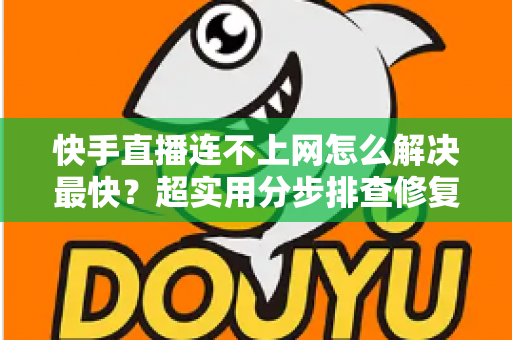 快手直播连不上网怎么解决最快?超实用分步排查修复全攻略 快手直播连不上网怎么解决最快?超实用分步排查修复全攻略