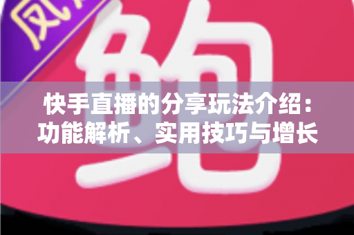 快手直播的分享玩法介绍:功能解析、实用技巧与增长指南一文看懂 快手直播的分享玩法介绍:功能解析、实用技巧与增长指南一文看懂