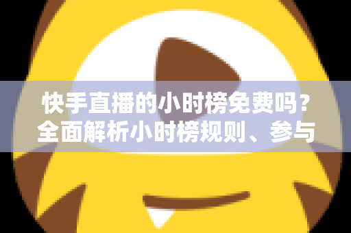 快手直播的小时榜免费吗？全面解析小时榜规则、参与方式与上榜技巧