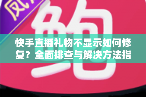 快手直播礼物不显示如何修复?全面排查与解决方法指南 快手直播礼物不显示如何修复?全面排查与解决方法指南